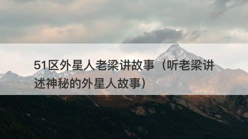 51区外星人老梁讲故事（听老梁讲述神秘的外星人故事）