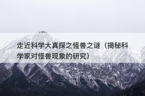 走近科学大真探之怪兽之谜（揭秘科学家对怪兽现象的研究）