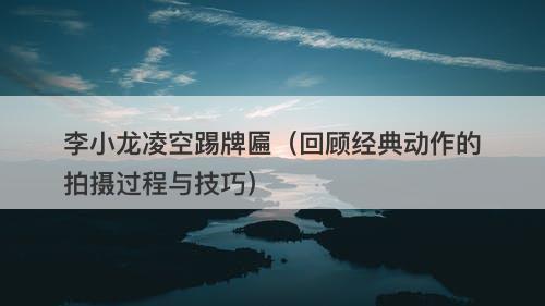 李小龙凌空踢牌匾（回顾经典动作的拍摄过程与技巧）