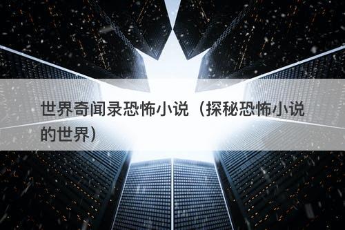 世界奇闻录恐怖小说（探秘恐怖小说的世界）
