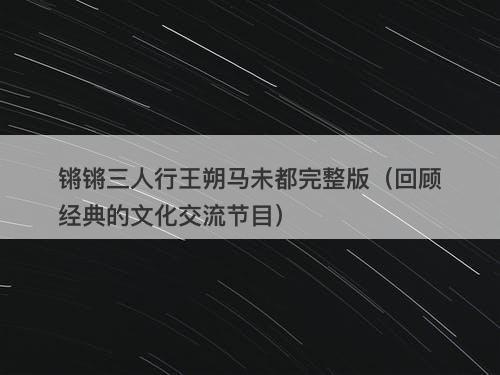 锵锵三人行王朔马未都完整版（回顾经典的文化交流节目）