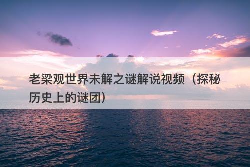 老梁观世界未解之谜解说视频（探秘历史上的谜团）