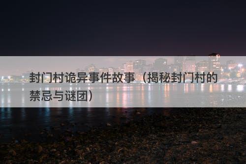 封门村诡异事件故事（揭秘封门村的禁忌与谜团）