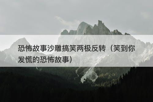 恐怖故事沙雕搞笑两极反转（笑到你发慌的恐怖故事）
