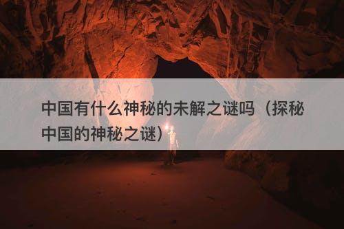 中国有什么神秘的未解之谜吗（探秘中国的神秘之谜）