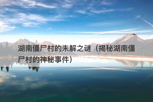 湖南僵尸村的未解之谜（揭秘湖南僵尸村的神秘事件）