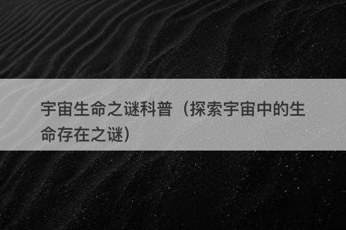 宇宙生命之谜科普（探索宇宙中的生命存在之谜）