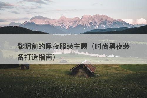黎明前的黑夜服装主题（时尚黑夜装备打造指南）