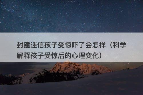 封建迷信孩子受惊吓了会怎样（科学解释孩子受惊后的心理变化）