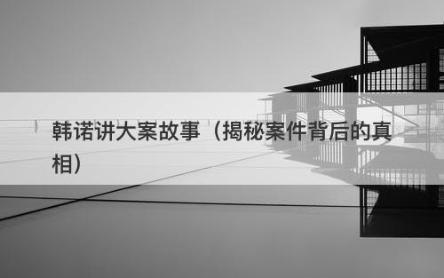韩诺讲大案故事（揭秘案件背后的真相）