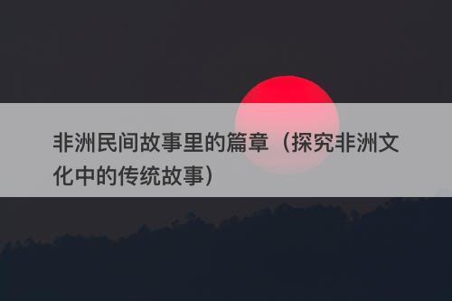 非洲民间故事里的篇章（探究非洲文化中的传统故事）