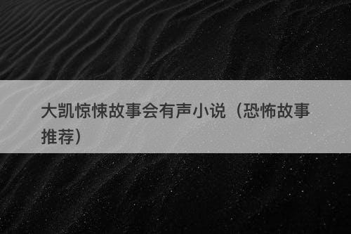 大凯惊悚故事会有声小说（恐怖故事推荐）