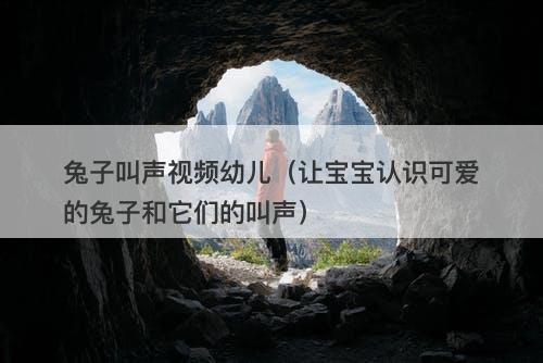 兔子叫声视频幼儿（让宝宝认识可爱的兔子和它们的叫声）