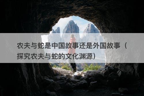 农夫与蛇是中国故事还是外国故事（探究农夫与蛇的文化渊源）