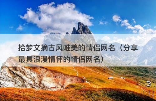 拾梦文摘古风唯美的情侣网名（分享最具浪漫情怀的情侣网名）