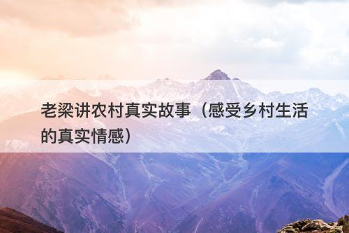 老梁讲农村真实故事（感受乡村生活的真实情感）
