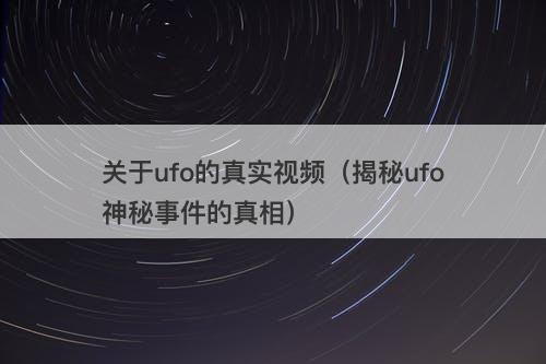 关于ufo的真实视频（揭秘ufo神秘事件的真相）