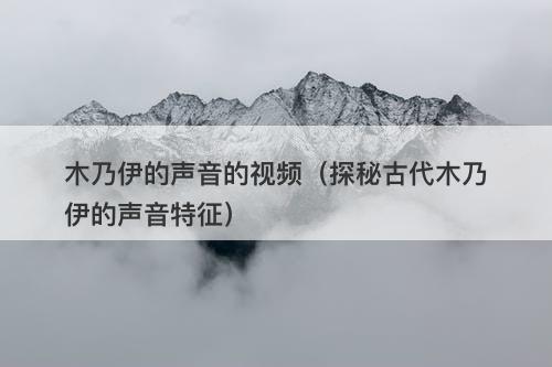 木乃伊的声音的视频（探秘古代木乃伊的声音特征）