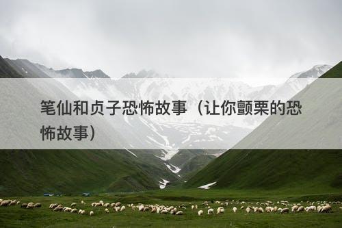 笔仙和贞子恐怖故事（让你颤栗的恐怖故事）