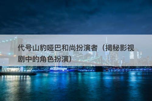 代号山豹哑巴和尚扮演者（揭秘影视剧中的角色扮演）