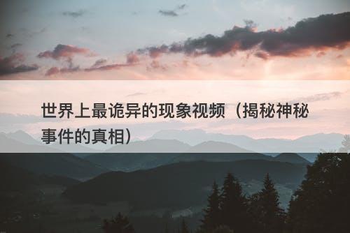 世界上最诡异的现象视频（揭秘神秘事件的真相）