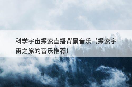 科学宇宙探索直播背景音乐（探索宇宙之旅的音乐推荐）