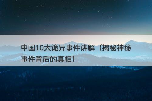 中国10大诡异事件讲解（揭秘神秘事件背后的真相）