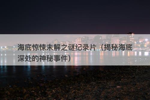 海底惊悚未解之谜纪录片（揭秘海底深处的神秘事件）