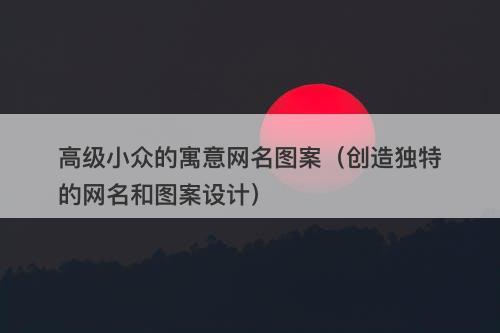 高级小众的寓意网名图案（创造独特的网名和图案设计）