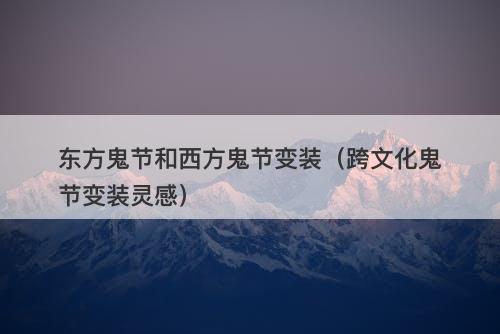 东方鬼节和西方鬼节变装（跨文化鬼节变装灵感）