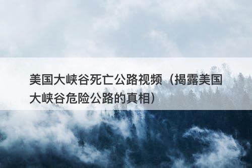美国大峡谷死亡公路视频（揭露美国大峡谷危险公路的真相）