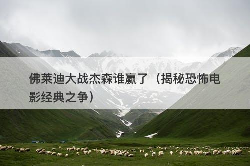 佛莱迪大战杰森谁赢了（揭秘恐怖电影经典之争）