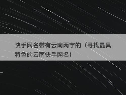 快手网名带有云南两字的（寻找最具特色的云南快手网名）