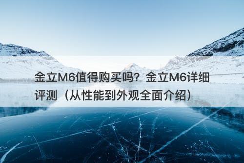 金立M6值得购买吗？金立M6详细评测（从性能到外观全面介绍）