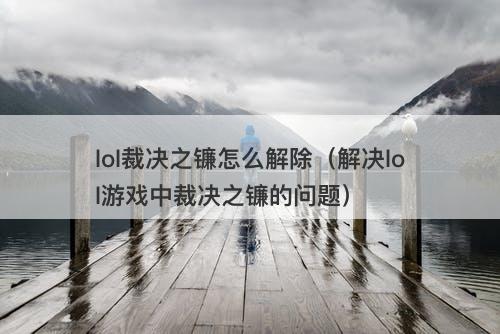 lol裁决之镰怎么解除（解决lol游戏中裁决之镰的问题）