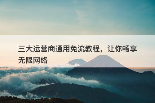 三大运营商通用免流教程，让你畅享无限网络