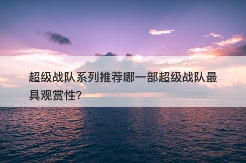 超级战队系列推荐哪一部超级战队最具观赏性？