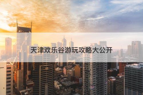 天津欢乐谷游玩攻略大公开