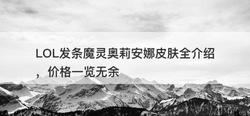 LOL发条魔灵奥莉安娜皮肤全介绍，价格一览无余