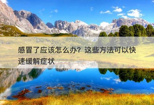 感冒了应该怎么办？这些方法可以快速缓解症状