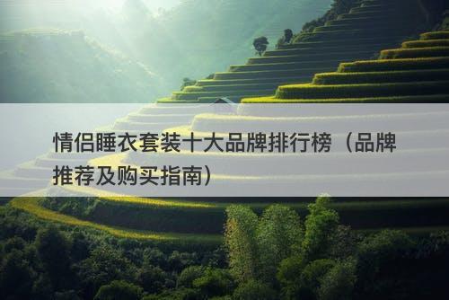 情侣睡衣套装十大品牌排行榜（品牌推荐及购买指南）