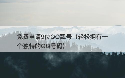 免费申请9位QQ靓号（轻松拥有一个独特的QQ号码）