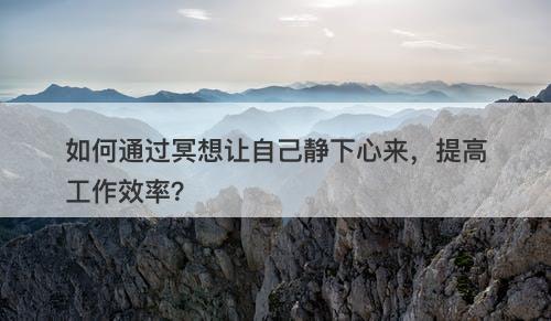 如何通过冥想让自己静下心来，提高工作效率？