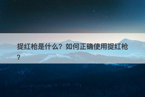 捉红枪是什么？如何正确使用捉红枪？