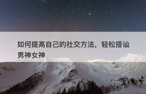 如何提高自己的社交方法，轻松搭讪男神女神
