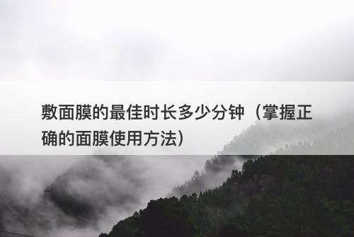 敷面膜的最佳时长多少分钟（掌握正确的面膜使用方法）