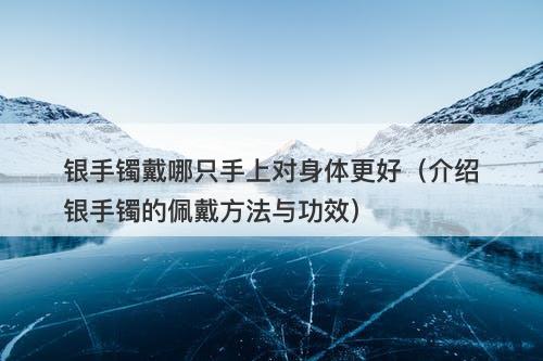 银手镯戴哪只手上对身体更好（介绍银手镯的佩戴方法与功效）