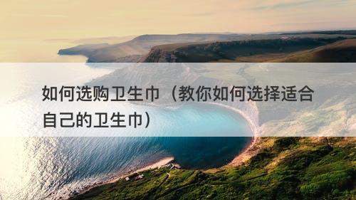 如何选购卫生巾（教你如何选择适合自己的卫生巾）