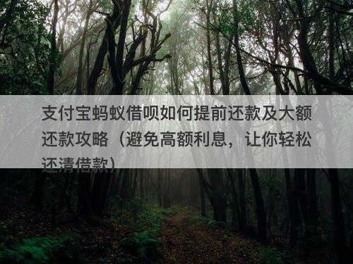 支付宝蚂蚁借呗如何提前还款及大额还款攻略（避免高额利息，让你轻松还清借款）