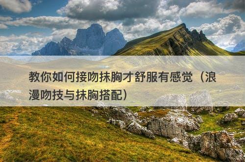 教你如何接吻抹胸才舒服有感觉（浪漫吻技与抹胸搭配）